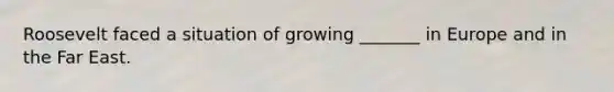 Roosevelt faced a situation of growing _______ in Europe and in the Far East.