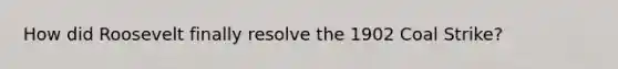 How did Roosevelt finally resolve the 1902 Coal Strike?