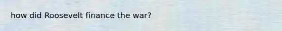 how did Roosevelt finance the war?