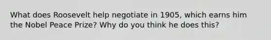 What does Roosevelt help negotiate in 1905, which earns him the Nobel Peace Prize? Why do you think he does this?