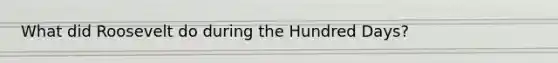 ​What did Roosevelt do during the Hundred Days?