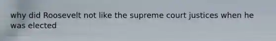 why did Roosevelt not like the supreme court justices when he was elected