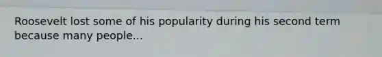 Roosevelt lost some of his popularity during his second term because many people...