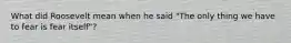 What did Roosevelt mean when he said "The only thing we have to fear is fear itself"?
