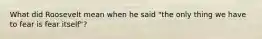 What did Roosevelt mean when he said "the only thing we have to fear is fear itself"?