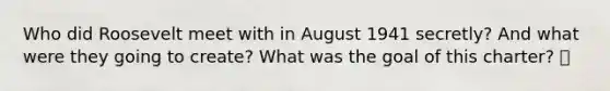 Who did Roosevelt meet with in August 1941 secretly? And what were they going to create? What was the goal of this charter? 🍍