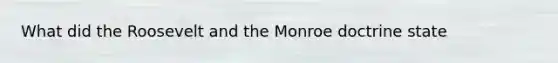 What did the Roosevelt and the Monroe doctrine state