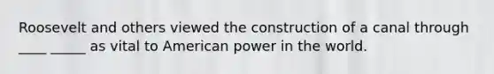 Roosevelt and others viewed the construction of a canal through ____ _____ as vital to American power in the world.