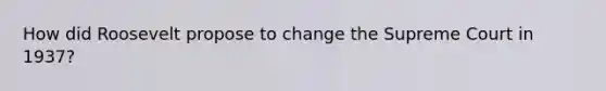 How did Roosevelt propose to change the Supreme Court in 1937?