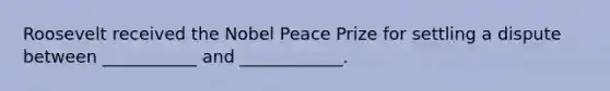 Roosevelt received the Nobel Peace Prize for settling a dispute between ___________ and ____________.