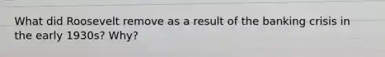 What did Roosevelt remove as a result of the banking crisis in the early 1930s? Why?