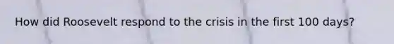 How did Roosevelt respond to the crisis in the first 100 days?