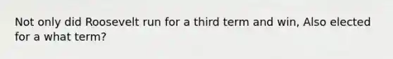 Not only did Roosevelt run for a third term and win, Also elected for a what term?