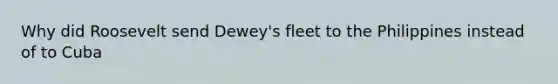 Why did Roosevelt send Dewey's fleet to the Philippines instead of to Cuba