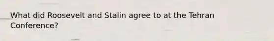 What did Roosevelt and Stalin agree to at the Tehran Conference?