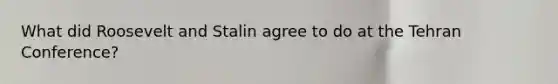 What did Roosevelt and Stalin agree to do at the Tehran Conference?