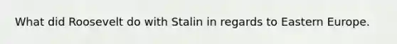 What did Roosevelt do with Stalin in regards to Eastern Europe.