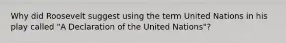 Why did Roosevelt suggest using the term United Nations in his play called "A Declaration of the United Nations"?