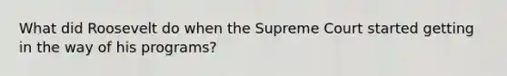 What did Roosevelt do when the Supreme Court started getting in the way of his programs?