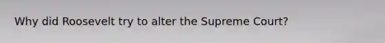 Why did Roosevelt try to alter the Supreme Court?