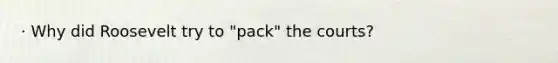 · Why did Roosevelt try to "pack" the courts?