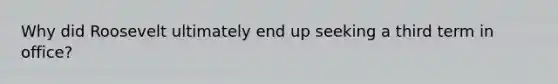 Why did Roosevelt ultimately end up seeking a third term in office?