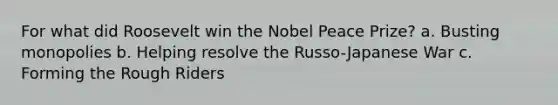 For what did Roosevelt win the Nobel Peace Prize? a. Busting monopolies b. Helping resolve the Russo-Japanese War c. Forming the Rough Riders