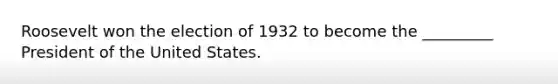 Roosevelt won the election of 1932 to become the _________ President of the United States.