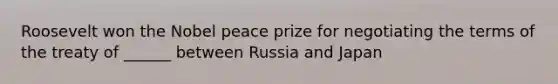 Roosevelt won the Nobel peace prize for negotiating the terms of the treaty of ______ between Russia and Japan