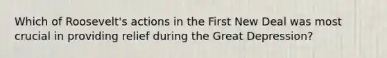 Which of Roosevelt's actions in the First New Deal was most crucial in providing relief during the Great Depression?