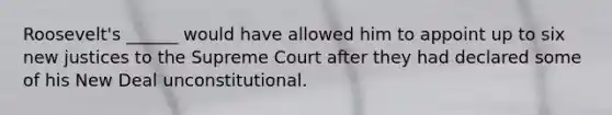 Roosevelt's ______ would have allowed him to appoint up to six new justices to the Supreme Court after they had declared some of his New Deal unconstitutional.