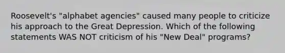 Roosevelt's "alphabet agencies" caused many people to criticize his approach to the Great Depression. Which of the following statements WAS NOT criticism of his "New Deal" programs?