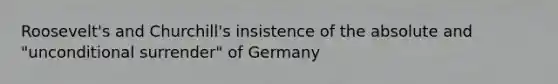 Roosevelt's and Churchill's insistence of the absolute and "unconditional surrender" of Germany