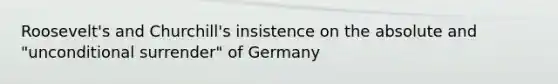 Roosevelt's and Churchill's insistence on the absolute and "unconditional surrender" of Germany