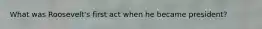 What was Roosevelt's first act when he became president?