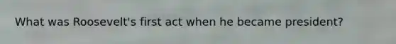 What was Roosevelt's first act when he became president?