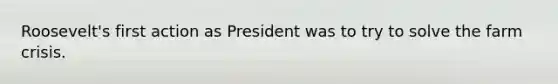 Roosevelt's first action as President was to try to solve the farm crisis.