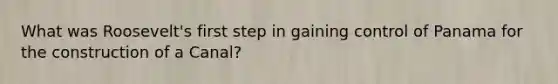 What was Roosevelt's first step in gaining control of Panama for the construction of a Canal?