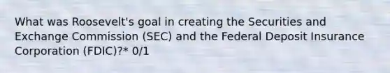 What was Roosevelt's goal in creating the Securities and Exchange Commission (SEC) and the Federal Deposit Insurance Corporation (FDIC)?* 0/1