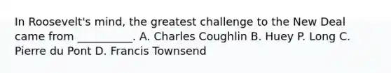 In Roosevelt's mind, the greatest challenge to the New Deal came from __________. A. Charles Coughlin B. Huey P. Long C. Pierre du Pont D. Francis Townsend