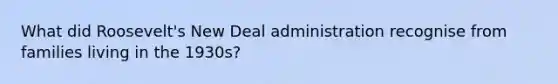 What did Roosevelt's New Deal administration recognise from families living in the 1930s?