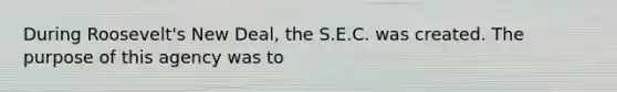 During Roosevelt's New Deal, the S.E.C. was created. The purpose of this agency was to