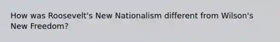 How was Roosevelt's New Nationalism different from Wilson's New Freedom?