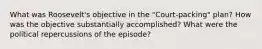 What was Roosevelt's objective in the "Court-packing" plan? How was the objective substantially accomplished? What were the political repercussions of the episode?