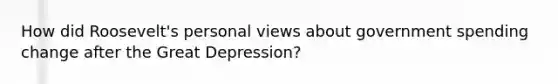 How did Roosevelt's personal views about government spending change after the Great Depression?