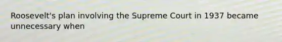 Roosevelt's plan involving the Supreme Court in 1937 became unnecessary when