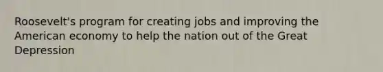 Roosevelt's program for creating jobs and improving the American economy to help the nation out of the Great Depression