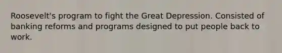 Roosevelt's program to fight the Great Depression. Consisted of banking reforms and programs designed to put people back to work.