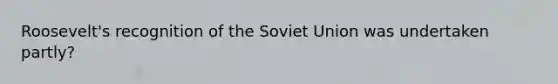 Roosevelt's recognition of the Soviet Union was undertaken partly?