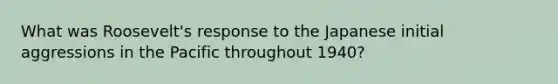 What was Roosevelt's response to the Japanese initial aggressions in the Pacific throughout 1940?